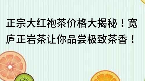 正宗大红袍茶价格大揭秘！宽庐正岩茶让你品尝极致茶香！