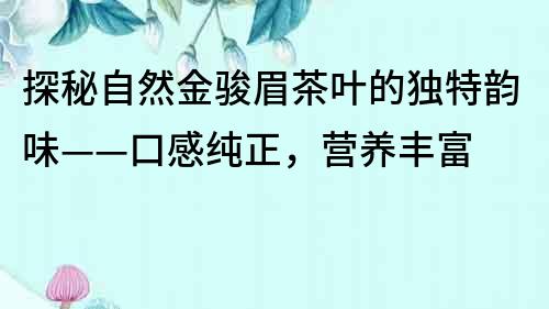 探秘自然金骏眉茶叶的独特韵味——口感纯正，营养丰富