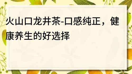 火山口龙井茶-口感纯正，健康养生的好选择