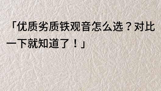 「优质劣质铁观音怎么选？对比一下就知道了！」