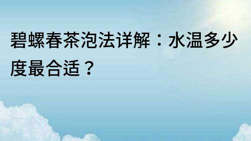 碧螺春茶泡法详解：水温多少度最合适？