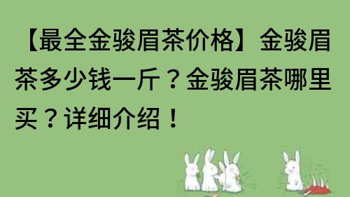 【最全金骏眉茶价格】金骏眉茶多少钱一斤？金骏眉茶哪里买？详细介绍！