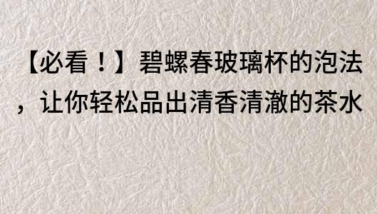 【必看！】碧螺春玻璃杯的泡法，让你轻松品出清香清澈的茶水