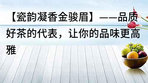 【瓷韵凝香金骏眉】——品质好茶的代表，让你的品味更高雅