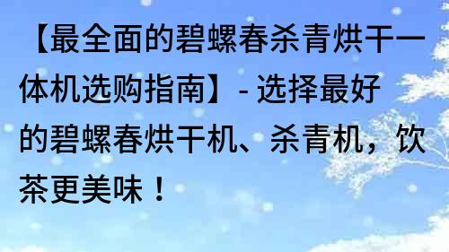 【最全面的碧螺春杀青烘干一体机选购指南】- 选择最好的碧螺春烘干机、杀青机，饮茶更美味！