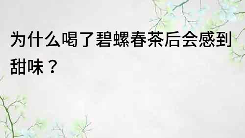 为什么喝了碧螺春茶后会感到甜味？