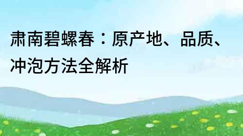 肃南碧螺春：原产地、品质、冲泡方法全解析