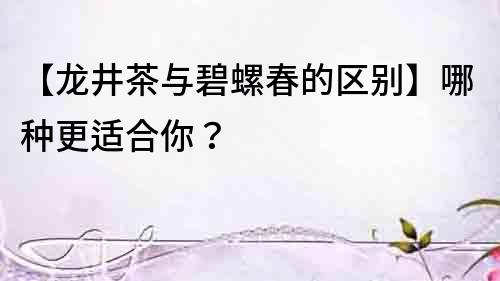 【龙井茶与碧螺春的区别】哪种更适合你？