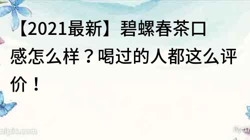 【2021最新】碧螺春茶口感怎么样？喝过的人都这么评价！