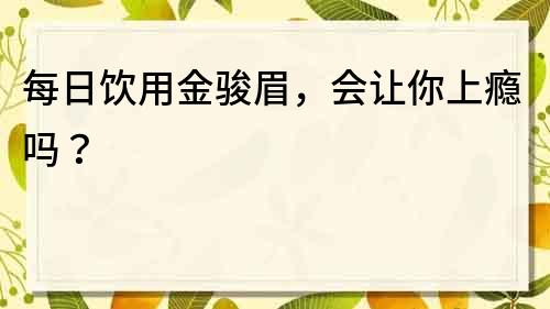 每日饮用金骏眉，会让你上瘾吗？