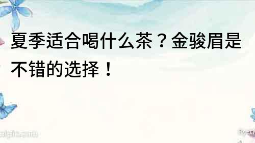 夏季适合喝什么茶？金骏眉是不错的选择！