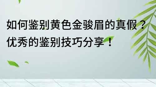 如何鉴别黄色金骏眉的真假？优秀的鉴别技巧分享！