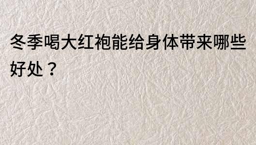 冬季喝大红袍能给身体带来哪些好处？