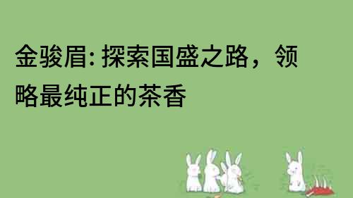 金骏眉: 探索国盛之路，领略最纯正的茶香