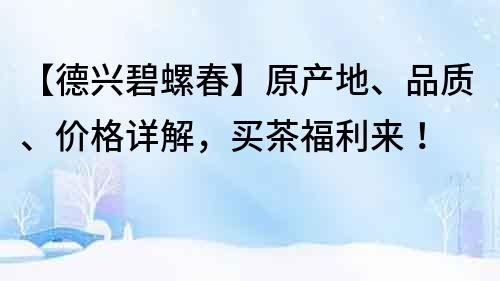 【德兴碧螺春】原产地、品质、价格详解，买茶福利来！