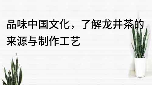 品味中国文化，了解龙井茶的来源与制作工艺