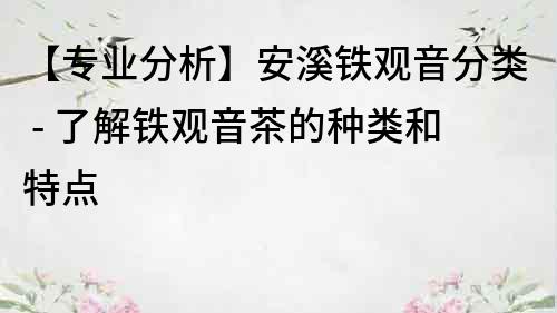 【专业分析】安溪铁观音分类 - 了解铁观音茶的种类和特点