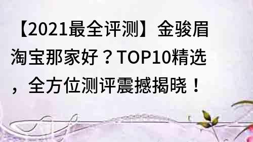 【2021最全评测】金骏眉淘宝那家好？TOP10精选，全方位测评震撼揭晓！