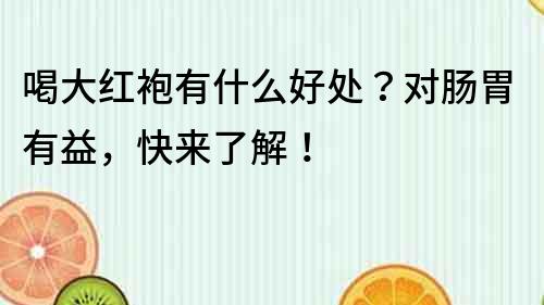 喝大红袍有什么好处？对肠胃有益，快来了解！