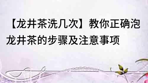 【龙井茶洗几次】教你正确泡龙井茶的步骤及注意事项