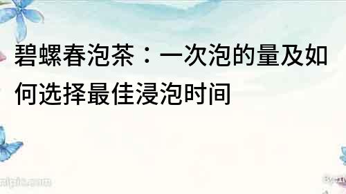 碧螺春泡茶：一次泡的量及如何选择最佳浸泡时间