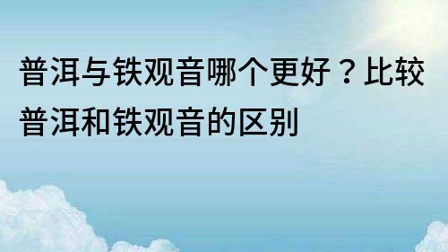 普洱与铁观音哪个更好？比较普洱和铁观音的区别