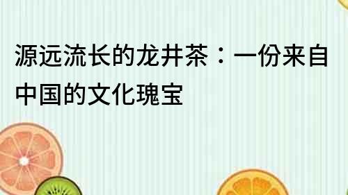 源远流长的龙井茶：一份来自中国的文化瑰宝