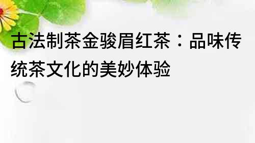 古法制茶金骏眉红茶：品味传统茶文化的美妙体验