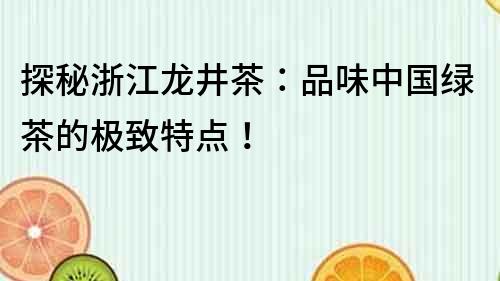 探秘浙江龙井茶：品味中国绿茶的极致特点！