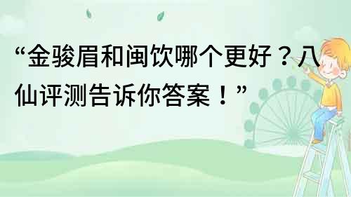 “金骏眉和闽饮哪个更好？八仙评测告诉你答案！”