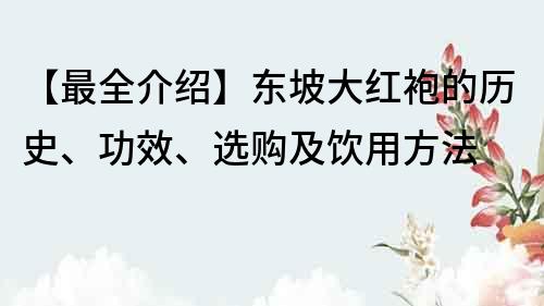 【最全介绍】东坡大红袍的历史、功效、选购及饮用方法