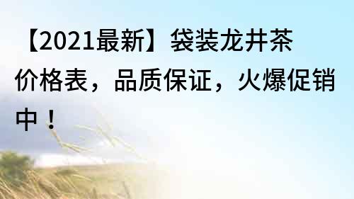 【2021最新】袋装龙井茶价格表，品质保证，火爆促销中！