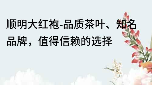 顺明大红袍-品质茶叶、知名品牌，值得信赖的选择