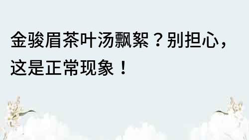 金骏眉茶叶汤飘絮？别担心，这是正常现象！