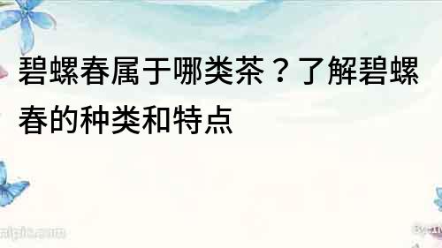 碧螺春属于哪类茶？了解碧螺春的种类和特点