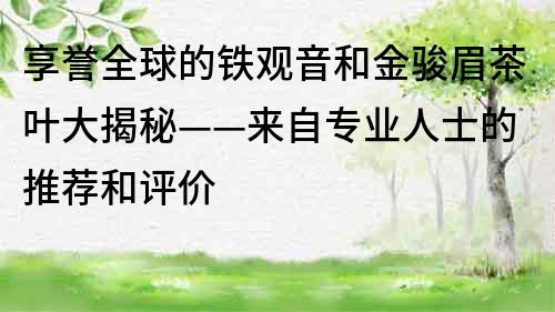 享誉全球的铁观音和金骏眉茶叶大揭秘——来自专业人士的推荐和评价