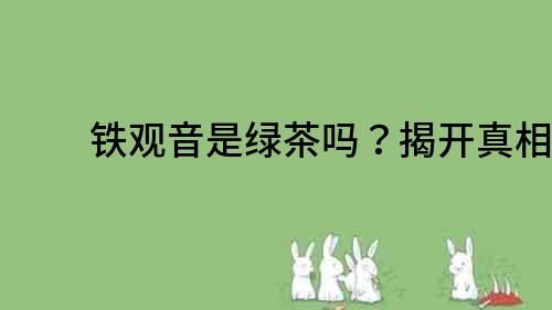 铁观音是绿茶吗？揭开真相！