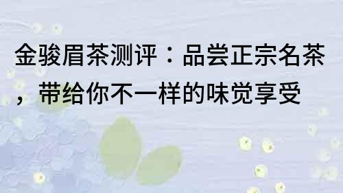 金骏眉茶测评：品尝正宗名茶，带给你不一样的味觉享受