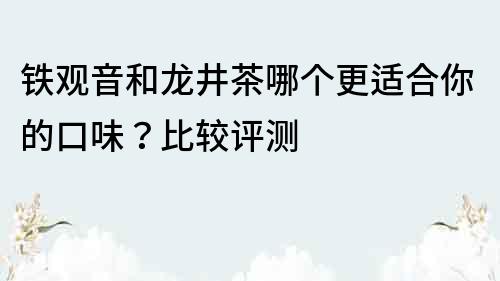 铁观音和龙井茶哪个更适合你的口味？比较评测