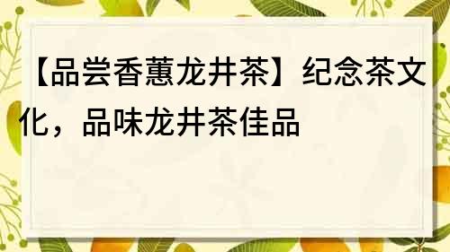 【品尝香蕙龙井茶】纪念茶文化，品味龙井茶佳品