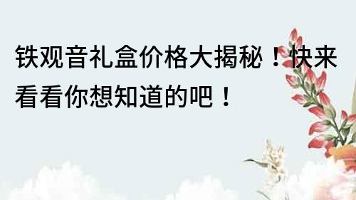 铁观音礼盒价格大揭秘！快来看看你想知道的吧！