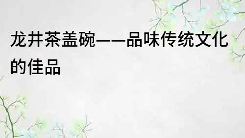 龙井茶盖碗——品味传统文化的佳品