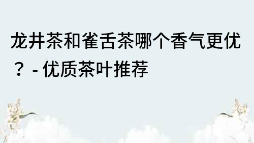 龙井茶和雀舌茶哪个香气更优？ - 优质茶叶推荐