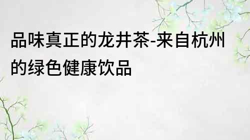 品味真正的龙井茶-来自杭州的绿色健康饮品