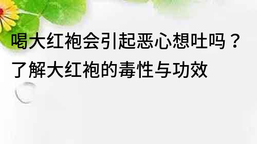 喝大红袍会引起恶心想吐吗？了解大红袍的毒性与功效