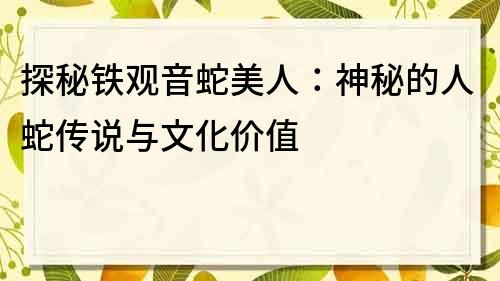 探秘铁观音蛇美人：神秘的人蛇传说与文化价值