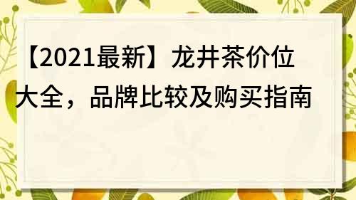 【2021最新】龙井茶价位大全，品牌比较及购买指南