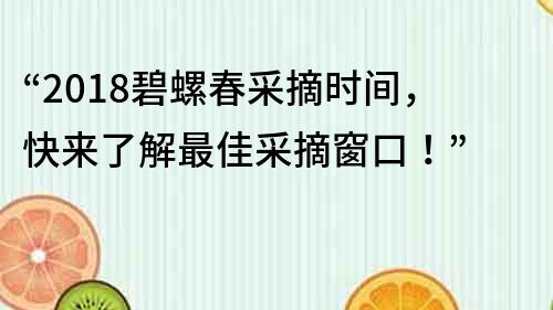 “2018碧螺春采摘时间，快来了解最佳采摘窗口！”