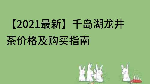 【2023最新】千岛湖龙井茶价格及购买指南