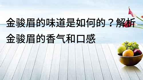 金骏眉的味道是如何的？解析金骏眉的香气和口感